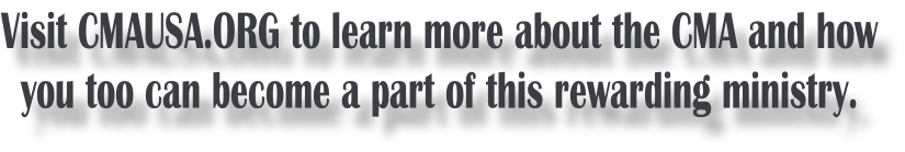 Visit CMAUSA.ORG to learn more about the CMA and how you too can become a part of this rewarding ministry.